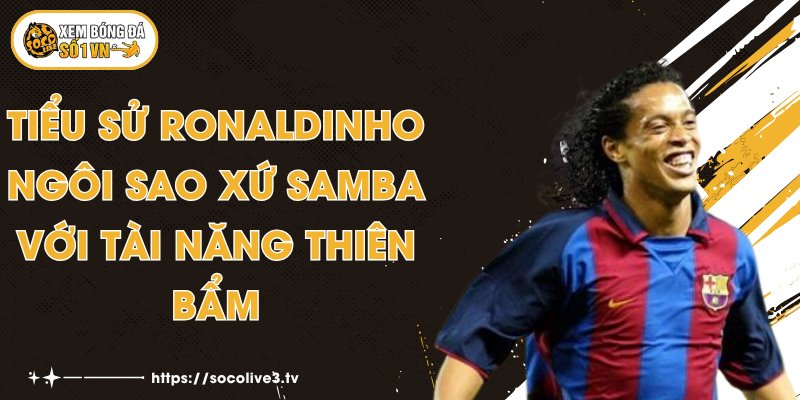 Tiểu Sử Ronaldinho - Ngôi Sao Xứ Samba Với Tài Năng Thiên Bẩm